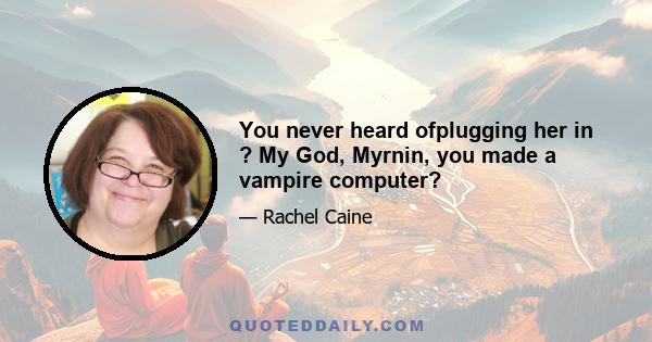 You never heard ofplugging her in ? My God, Myrnin, you made a vampire computer?