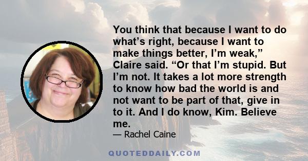 You think that because I want to do what’s right, because I want to make things better, I’m weak,” Claire said. “Or that I’m stupid. But I’m not. It takes a lot more strength to know how bad the world is and not want to 