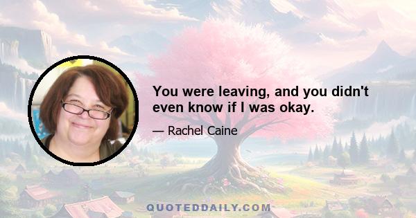 You were leaving, and you didn't even know if I was okay.