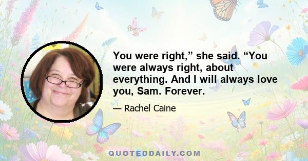 You were right,” she said. “You were always right, about everything. And I will always love you, Sam. Forever.