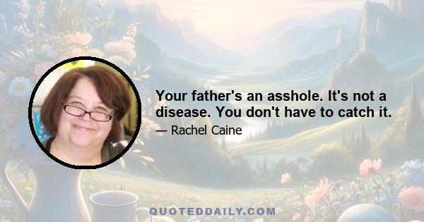 Your father's an asshole. It's not a disease. You don't have to catch it.