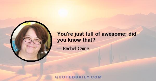 You're just full of awesome; did you know that?