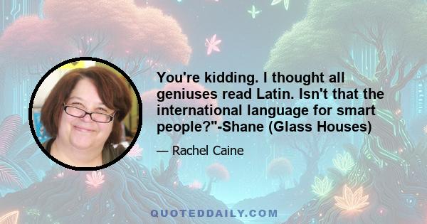 You're kidding. I thought all geniuses read Latin. Isn't that the international language for smart people?-Shane (Glass Houses)