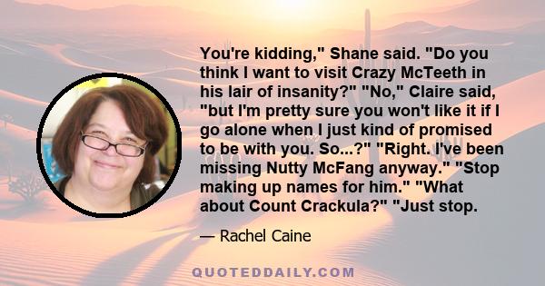 You're kidding, Shane said. Do you think I want to visit Crazy McTeeth in his lair of insanity? No, Claire said, but I'm pretty sure you won't like it if I go alone when I just kind of promised to be with you. So...?