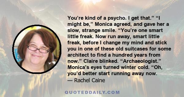 You’re kind of a psycho. I get that.” “I might be,” Monica agreed, and gave her a slow, strange smile. “You’re one smart little freak. Now run away, smart little freak, before I change my mind and stick you in one of