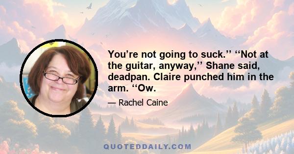 You’re not going to suck.’’ ‘‘Not at the guitar, anyway,’’ Shane said, deadpan. Claire punched him in the arm. ‘‘Ow.