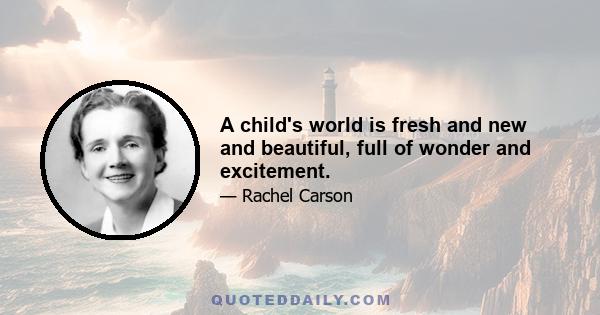 A child's world is fresh and new and beautiful, full of wonder and excitement.