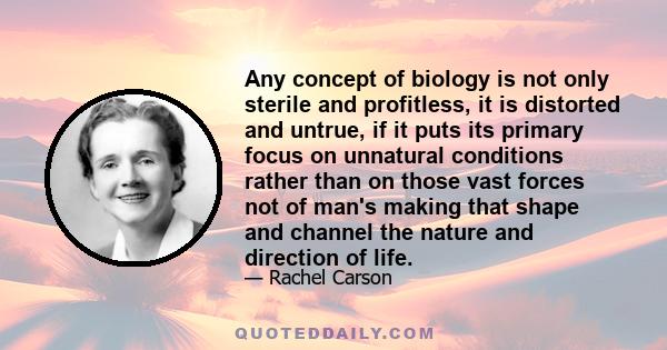 Any concept of biology is not only sterile and profitless, it is distorted and untrue, if it puts its primary focus on unnatural conditions rather than on those vast forces not of man's making that shape and channel the 