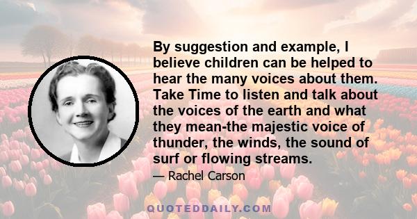 By suggestion and example, I believe children can be helped to hear the many voices about them. Take Time to listen and talk about the voices of the earth and what they mean-the majestic voice of thunder, the winds, the 