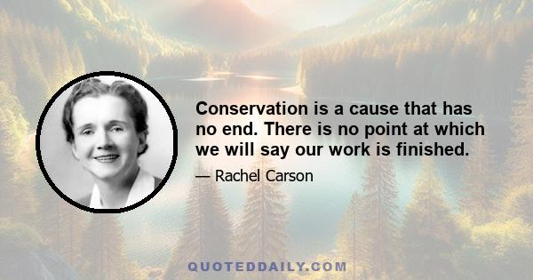 Conservation is a cause that has no end. There is no point at which we will say our work is finished.