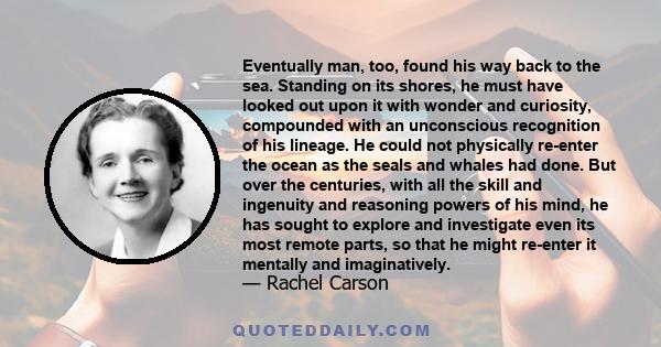 Eventually man, too, found his way back to the sea. Standing on its shores, he must have looked out upon it with wonder and curiosity, compounded with an unconscious recognition of his lineage. He could not physically