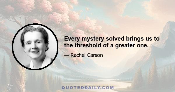 Every mystery solved brings us to the threshold of a greater one.