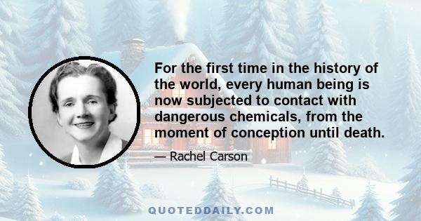 For the first time in the history of the world, every human being is now subjected to contact with dangerous chemicals, from the moment of conception until death.