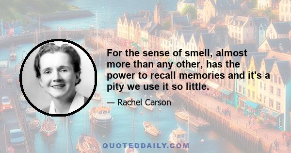 For the sense of smell, almost more than any other, has the power to recall memories and it's a pity we use it so little.