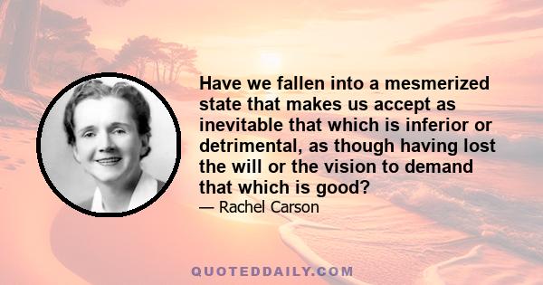 Have we fallen into a mesmerized state that makes us accept as inevitable that which is inferior or detrimental, as though having lost the will or the vision to demand that which is good?