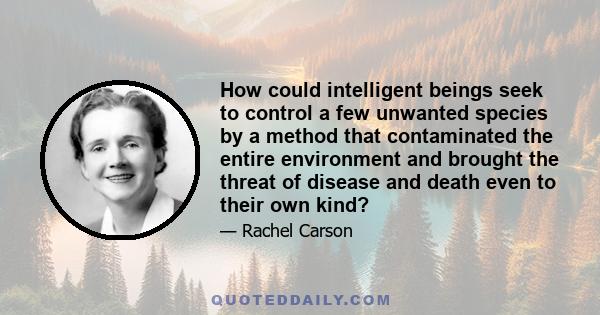 How could intelligent beings seek to control a few unwanted species by a method that contaminated the entire environment and brought the threat of disease and death even to their own kind?