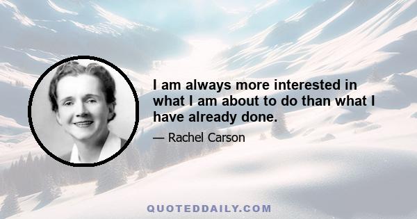 I am always more interested in what I am about to do than what I have already done.