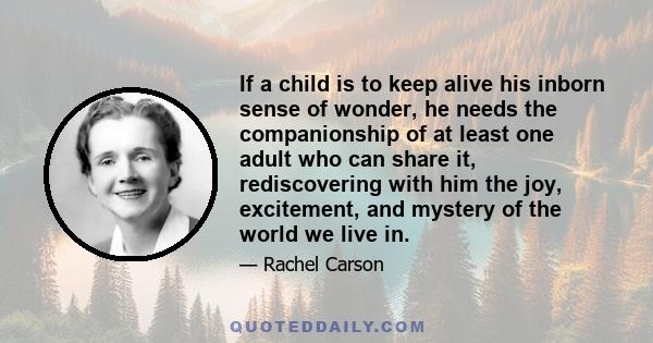 If a child is to keep alive his inborn sense of wonder, he needs the companionship of at least one adult who can share it, rediscovering with him the joy, excitement, and mystery of the world we live in.