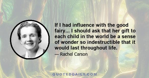 If I had influence with the good fairy... I should ask that her gift to each child in the world be a sense of wonder so indestructible that it would last throughout life.