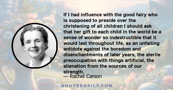 If I had influence with the good fairy who is supposed to preside over the christening of all children I should ask that her gift to each child in the world be a sense of wonder so indestructible that it would last