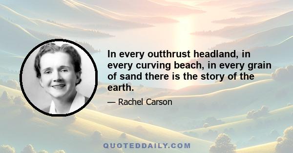 In every outthrust headland, in every curving beach, in every grain of sand there is the story of the earth.