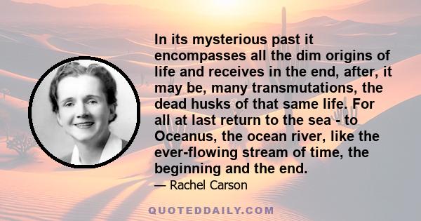 In its mysterious past it encompasses all the dim origins of life and receives in the end, after, it may be, many transmutations, the dead husks of that same life. For all at last return to the sea - to Oceanus, the