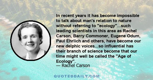 In recent years it has become impossible to talk about man's relation to nature without referring to ecology...such leading scientists in this area as Rachel Carson, Barry Commoner, Eugene Odum, Paul Ehrlich and others, 