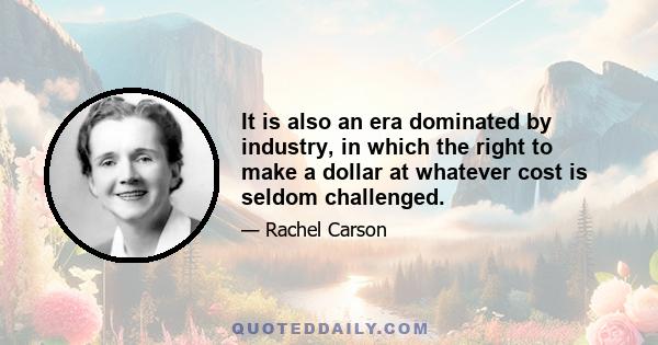 It is also an era dominated by industry, in which the right to make a dollar at whatever cost is seldom challenged.