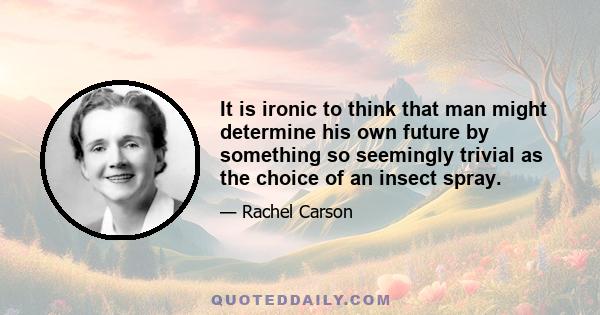 It is ironic to think that man might determine his own future by something so seemingly trivial as the choice of an insect spray.