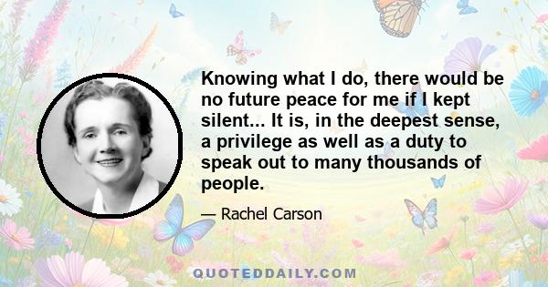 Knowing what I do, there would be no future peace for me if I kept silent... It is, in the deepest sense, a privilege as well as a duty to speak out to many thousands of people.