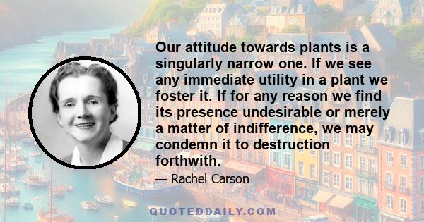 Our attitude towards plants is a singularly narrow one. If we see any immediate utility in a plant we foster it. If for any reason we find its presence undesirable or merely a matter of indifference, we may condemn it