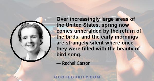 Over increasingly large areas of the United States, spring now comes unheralded by the return of the birds, and the early mornings are strangely silent where once they were filled with the beauty of bird song.