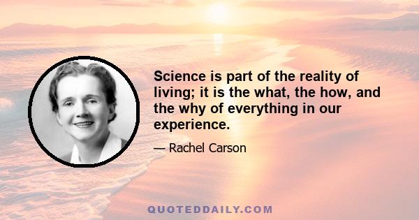 Science is part of the reality of living; it is the what, the how, and the why of everything in our experience.