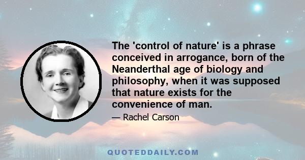 The 'control of nature' is a phrase conceived in arrogance, born of the Neanderthal age of biology and philosophy, when it was supposed that nature exists for the convenience of man.