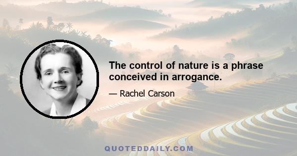 The control of nature is a phrase conceived in arrogance.