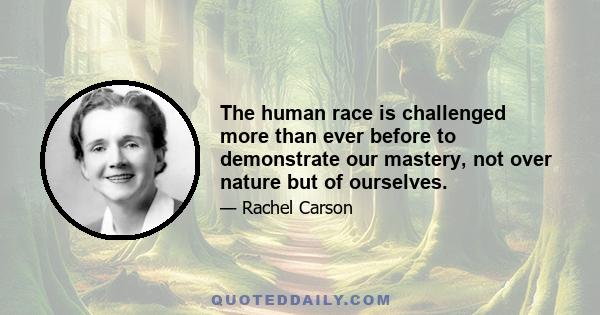 The human race is challenged more than ever before to demonstrate our mastery, not over nature but of ourselves.