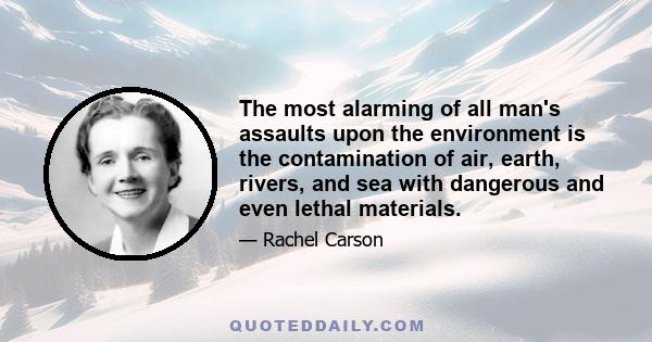 The most alarming of all man's assaults upon the environment is the contamination of air, earth, rivers, and sea with dangerous and even lethal materials. This pollution is for the most part irrecoverable; the chain of