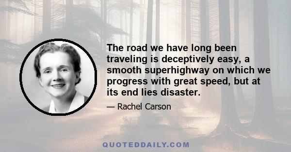 The road we have long been traveling is deceptively easy, a smooth superhighway on which we progress with great speed, but at its end lies disaster.