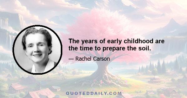 The years of early childhood are the time to prepare the soil.