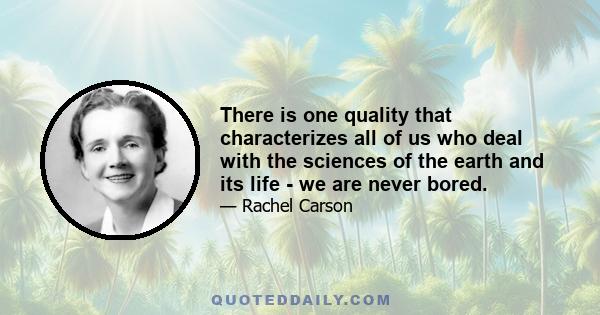 There is one quality that characterizes all of us who deal with the sciences of the earth and its life - we are never bored.