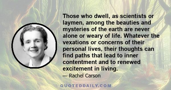 Those who dwell, as scientists or laymen, among the beauties and mysteries of the earth are never alone or weary of life. Whatever the vexations or concerns of their personal lives, their thoughts can find paths that