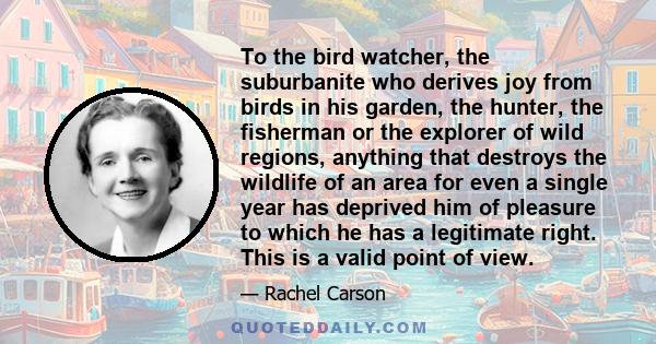 To the bird watcher, the suburbanite who derives joy from birds in his garden, the hunter, the fisherman or the explorer of wild regions, anything that destroys the wildlife of an area for even a single year has