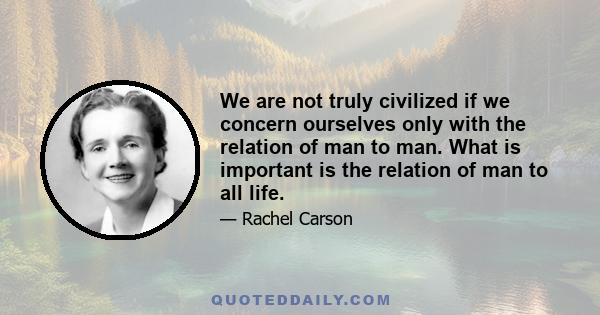 We are not truly civilized if we concern ourselves only with the relation of man to man. What is important is the relation of man to all life.