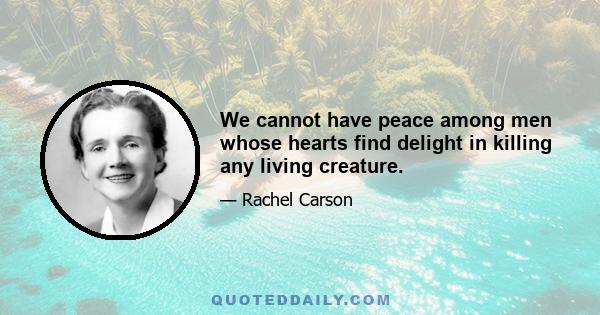 We cannot have peace among men whose hearts find delight in killing any living creature.