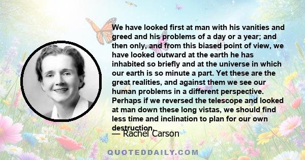 We have looked first at man with his vanities and greed and his problems of a day or a year; and then only, and from this biased point of view, we have looked outward at the earth he has inhabited so briefly and at the