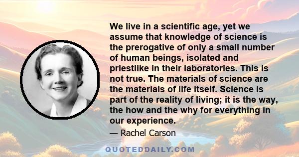 We live in a scientific age, yet we assume that knowledge of science is the prerogative of only a small number of human beings, isolated and priestlike in their laboratories. This is not true. The materials of science