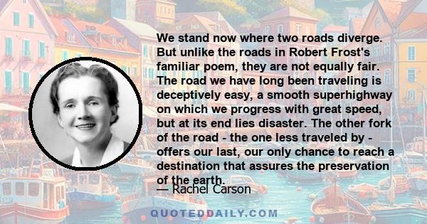 We stand now where two roads diverge. But unlike the roads in Robert Frost's familiar poem, they are not equally fair. The road we have long been traveling is deceptively easy, a smooth superhighway on which we progress 