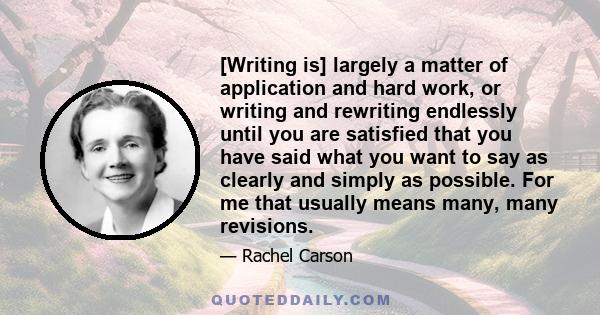 [Writing is] largely a matter of application and hard work, or writing and rewriting endlessly until you are satisfied that you have said what you want to say as clearly and simply as possible. For me that usually means 