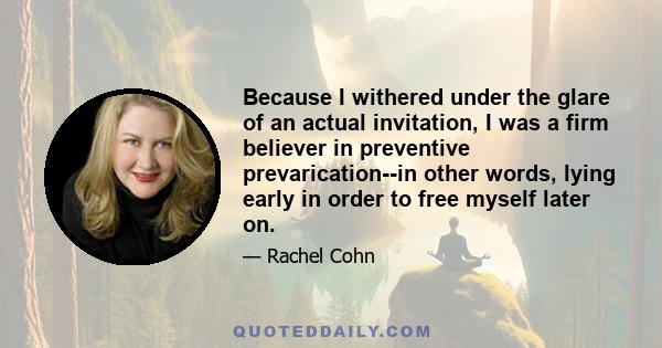 Because I withered under the glare of an actual invitation, I was a firm believer in preventive prevarication--in other words, lying early in order to free myself later on.