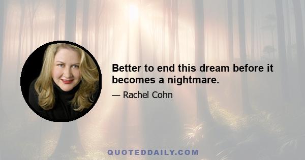 Better to end this dream before it becomes a nightmare.